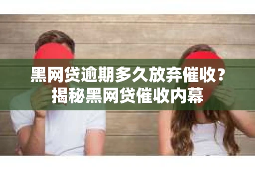 黑网贷逾期多久放弃催收？揭秘黑网贷催收内幕