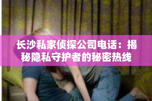 长沙私家侦探公司电话：揭秘隐私守护者的秘密热线