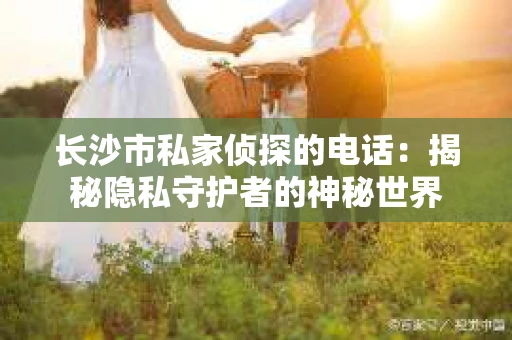 长沙市私家侦探的电话：揭秘隐私守护者的神秘世界