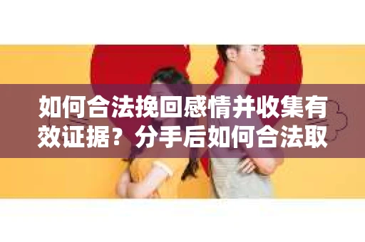 如何合法挽回感情并收集有效证据？分手后如何合法取证