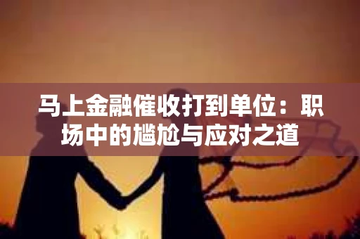 马上金融催收打到单位：职场中的尴尬与应对之道