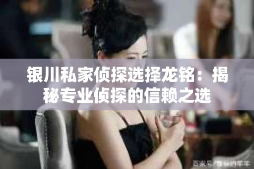 银川私家侦探选择龙铭：揭秘专业侦探的信赖之选
