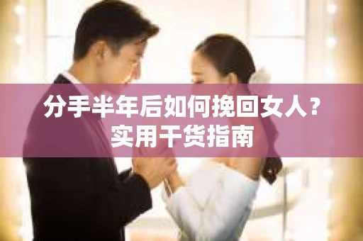 分手半年后如何挽回女人？实用干货指南