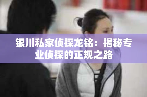 银川私家侦探龙铭：揭秘专业侦探的正规之路