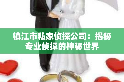 镇江市私家侦探公司：揭秘专业侦探的神秘世界