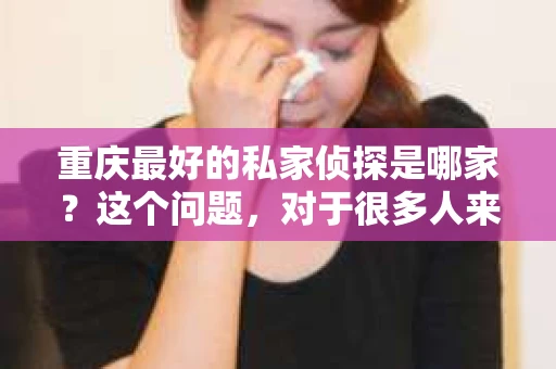 重庆最好的私家侦探是哪家？这个问题，对于很多人来说，可能是一个出于无奈的选择。在这个快节奏的社会，有些人可能因为婚姻、家庭、工作等原因，需要寻求私家侦探的帮助。那么，在重庆，哪家私家侦探是众人眼中的佼佼者呢？今天，我就来和大家聊聊这个话题。