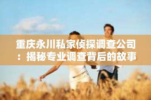 重庆永川私家侦探调查公司：揭秘专业调查背后的故事