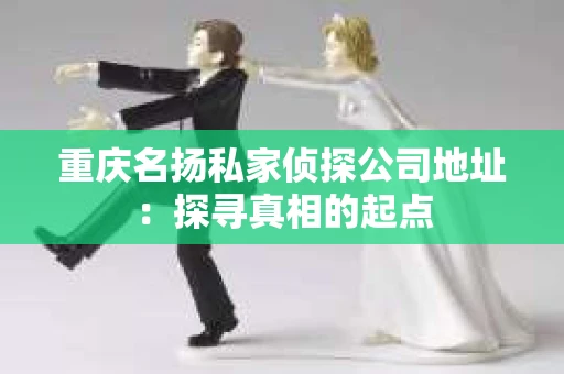 重庆名扬私家侦探公司地址：探寻真相的起点