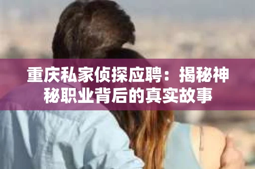 重庆私家侦探应聘：揭秘神秘职业背后的真实故事