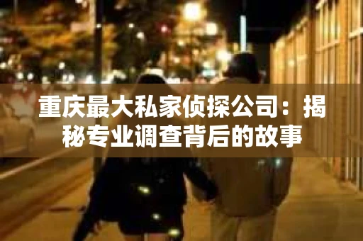 重庆最大私家侦探公司：揭秘专业调查背后的故事