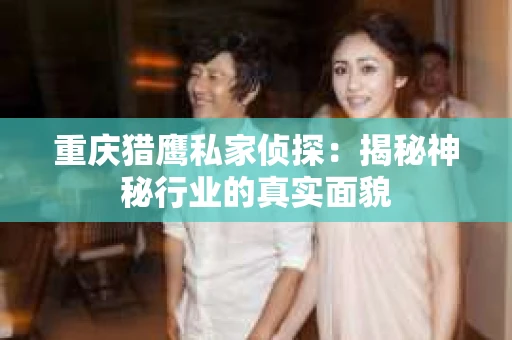 重庆猎鹰私家侦探：揭秘神秘行业的真实面貌