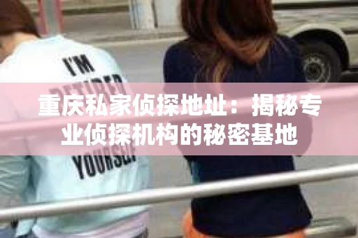 重庆私家侦探地址：揭秘专业侦探机构的秘密基地