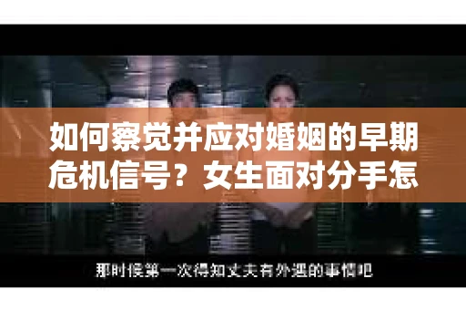 如何察觉并应对婚姻的早期危机信号？女生面对分手怎么办？