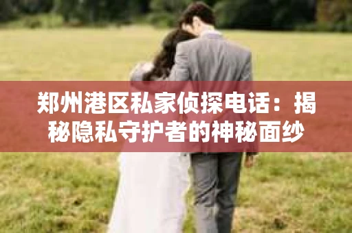郑州港区私家侦探电话：揭秘隐私守护者的神秘面纱