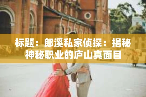 标题：郎溪私家侦探：揭秘神秘职业的庐山真面目