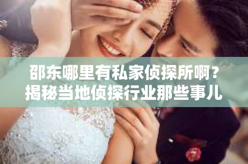 邵东哪里有私家侦探所啊？揭秘当地侦探行业那些事儿