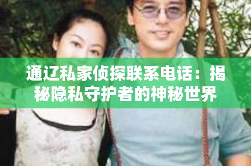 通辽私家侦探联系电话：揭秘隐私守护者的神秘世界
