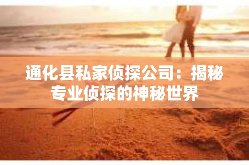 通化县私家侦探公司：揭秘专业侦探的神秘世界