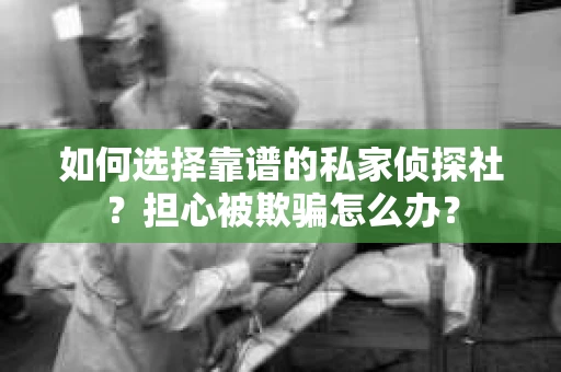 如何选择靠谱的私家侦探社？担心被欺骗怎么办？