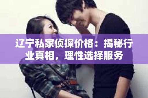 辽宁私家侦探价格：揭秘行业真相，理性选择服务