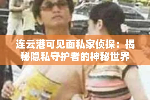 连云港可见面私家侦探：揭秘隐私守护者的神秘世界