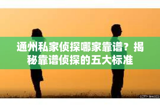 通州私家侦探哪家靠谱？揭秘靠谱侦探的五大标准