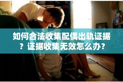 如何合法收集配偶出轨证据?证据收集无效怎么办? 如何合法收集配偶出轨证据?证据收集无效怎么办?