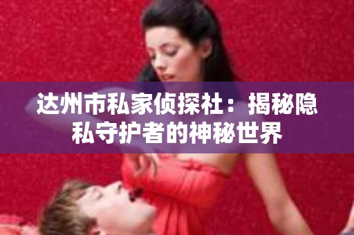 达州市私家侦探社：揭秘隐私守护者的神秘世界