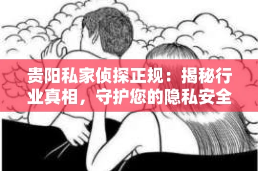 贵阳私家侦探正规：揭秘行业真相，守护您的隐私安全