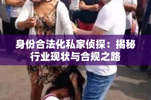 身份合法化私家侦探：揭秘行业现状与合规之路