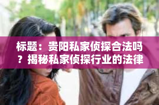 标题：贵阳私家侦探合法吗？揭秘私家侦探行业的法律边界