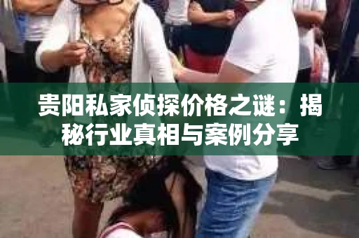 贵阳私家侦探价格之谜：揭秘行业真相与案例分享