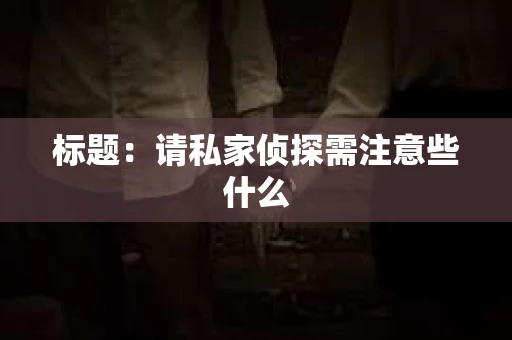 标题：请私家侦探需注意些什么