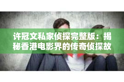 许冠文私家侦探完整版：揭秘香港电影界的传奇侦探故事
