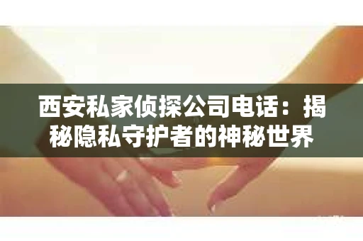 西安私家侦探公司电话：揭秘隐私守护者的神秘世界