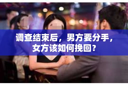 调查结束后，男方要分手，女方该如何挽回？
