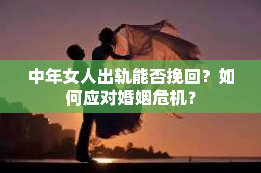 中年女人出轨能否挽回？如何应对婚姻危机？