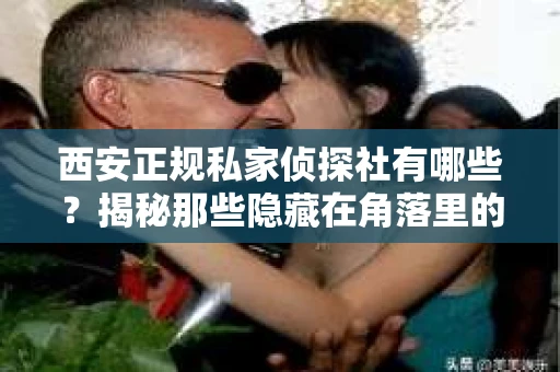 西安正规私家侦探社有哪些？揭秘那些隐藏在角落里的神秘力量
