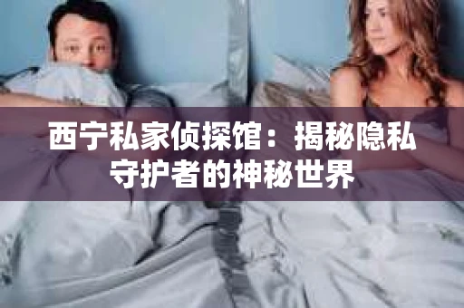 西宁私家侦探馆：揭秘隐私守护者的神秘世界