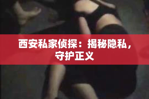 西安私家侦探：揭秘隐私，守护正义
