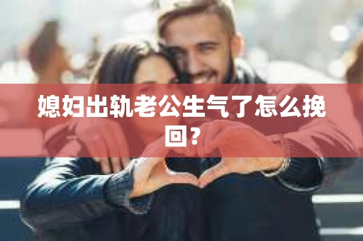媳妇出轨老公生气了怎么挽回？