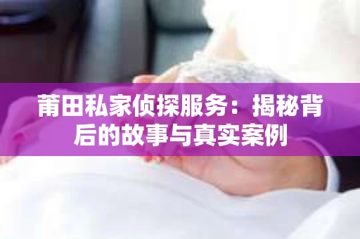 莆田私家侦探服务：揭秘背后的故事与真实案例