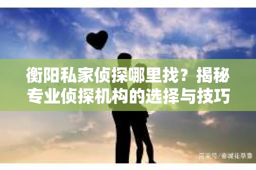 衡阳私家侦探哪里找？揭秘专业侦探机构的选择与技巧
