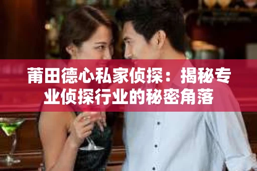 莆田德心私家侦探：揭秘专业侦探行业的秘密角落