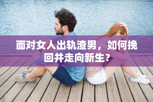 面对女人出轨渣男，如何挽回并走向新生？