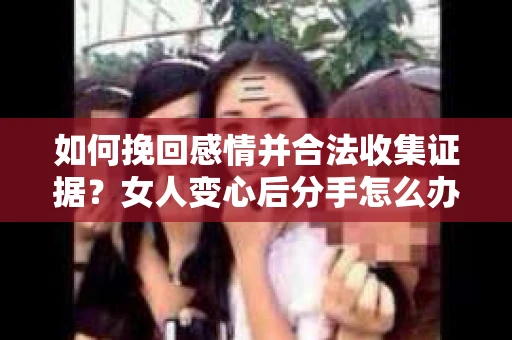 如何挽回感情并合法收集证据？女人变心后分手怎么办？