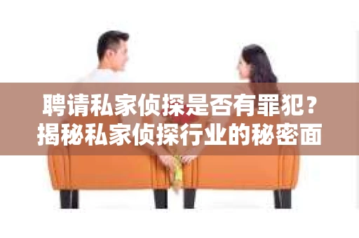 聘请私家侦探是否有罪犯？揭秘私家侦探行业的秘密面纱