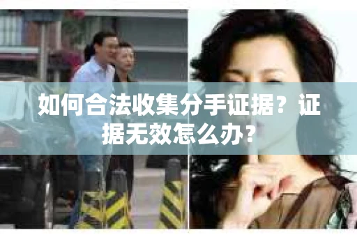 如何合法收集分手证据？证据无效怎么办？