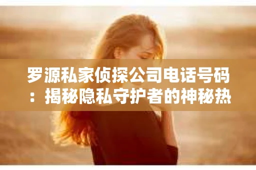 罗源私家侦探公司电话号码：揭秘隐私守护者的神秘热线