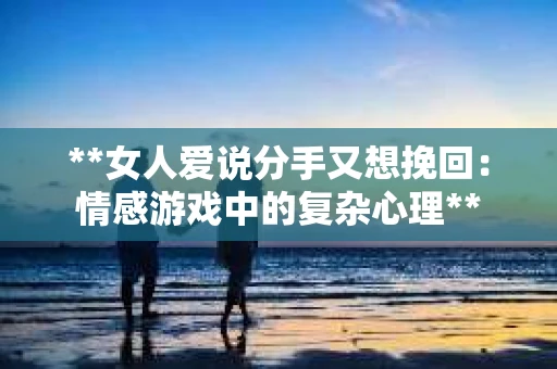 **女人爱说分手又想挽回：情感游戏中的复杂心理**